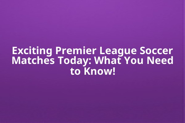 Exciting Premier League Soccer Matches Today: What You Need to Know! Exciting Premier League Soccer Matches Today: What You Need to Know!