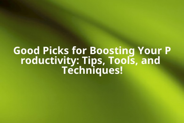 Good Picks for Boosting Your Productivity: Tips, Tools, and Techniques! Good Picks for Boosting Your Productivity: Tips, Tools, and Techniques!